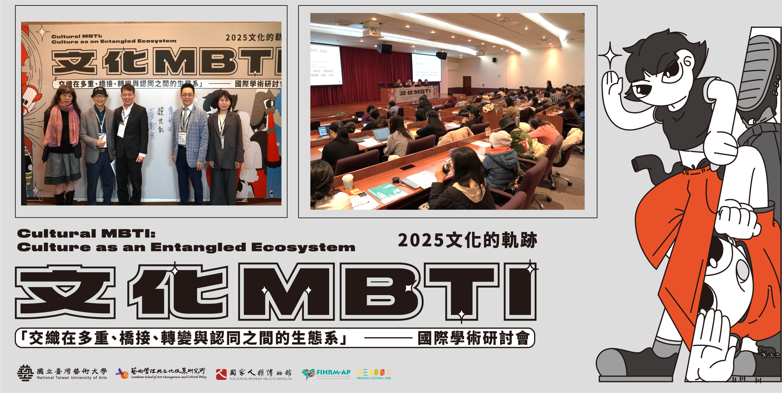 2025 文化的軌跡
「文化 MBTI——交織在多重、橋接、轉變與認同之間的生態系」
Cultural MBTI: Culture as an Entangled Ecosystem
國際學術研討會 開放報名中!!
＊主辦單位：國立臺灣藝術大學人文學院藝術管理與文化政策研究所
＊會議日期：2025年11月21日（五）–22日（六）
＊會議地點：國立臺灣藝術大學教研大樓10樓國際會議廳及演講廳