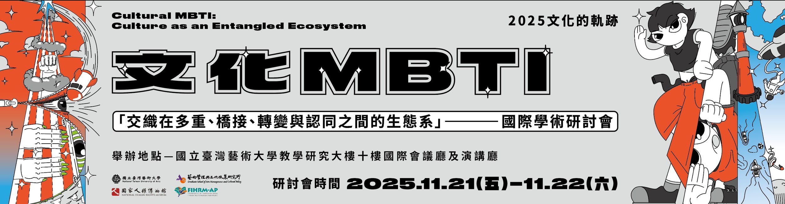 2025 文化的軌跡
「文化 MBTI——交織在多重、橋接、轉變與認同之間的生態系」
Cultural MBTI: Culture as an Entangled Ecosystem
國際學術研討會 徵稿啟事
＊主辦單位：國立臺灣藝術大學人文學院藝術管理與文化政策研究所
＊會議日期：2025年11月21日（五）–22日（六）
＊會議地點：國立臺灣藝術大學教研大樓10樓國際會議廳及演講廳